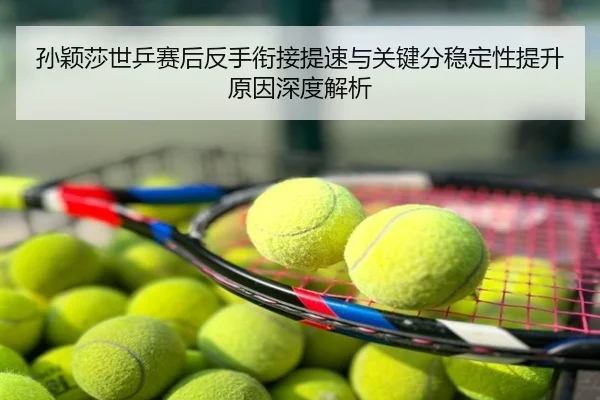 孙颖莎世乒赛后反手衔接提速与关键分稳定性提升原因深度解析