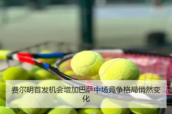 费尔明首发机会增加巴萨中场竞争格局悄然变化