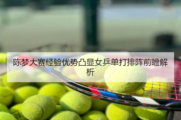 陈梦大赛经验优势凸显女乒单打排阵前瞻解析
