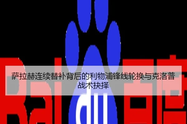 萨拉赫连续替补背后的利物浦锋线轮换与克洛普战术抉择